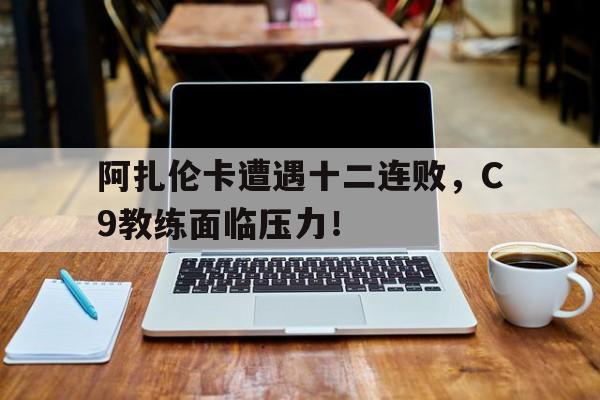 阿扎伦卡遭遇十二连败，C9教练面临压力！